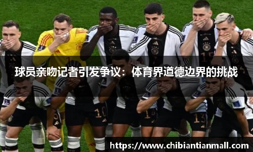 球员亲吻记者引发争议：体育界道德边界的挑战
