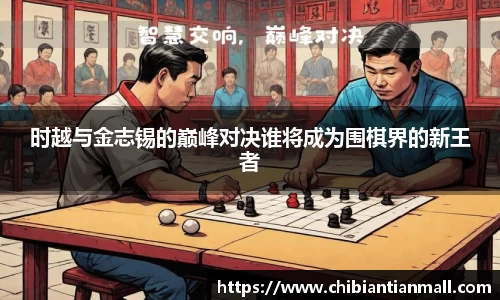 时越与金志锡的巅峰对决谁将成为围棋界的新王者