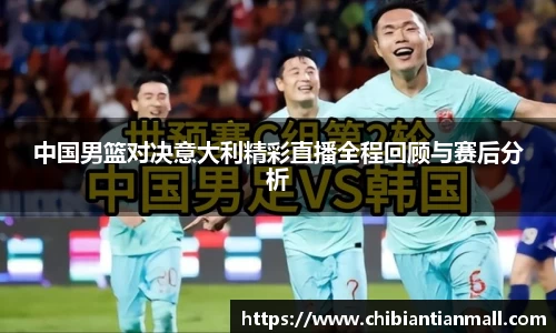 中国男篮对决意大利精彩直播全程回顾与赛后分析