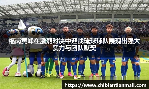 福岗黄峰在激烈对决中迎战琉球球队展现出强大实力与团队默契